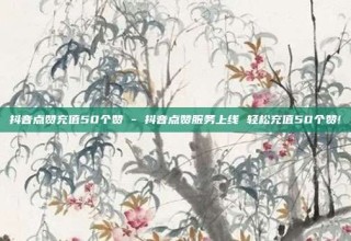 抖音点赞充值50个赞 - 抖音点赞服务上线 轻松充值50个赞!