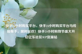 快手24小时购买平台，快手24小时购买平台马线报帮手，限时狂欢！快手24小时购物节盛大开启亿乐社区SUP货源站