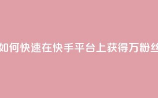 如何快速在快手平台上获得1万粉丝