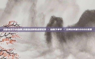 抖音快手24h自助,抖音自动浏览点赞软件 - 自助下单平 - 空间访问量50000免费