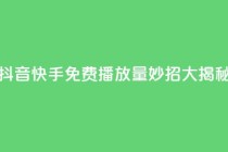 抖音快手免费播放量：妙招大揭秘