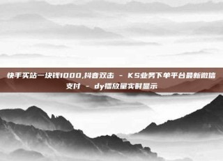 快手买站一块钱1000,抖音双击 - KS业务下单平台最新微信支付 - dy播放量实时显示