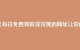 每日免费领说说赞网址 - 每日免费领取说说赞的网址——让你的朋友圈火起来！!