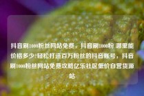 抖音刷1000粉丝网站免费，抖音刷1000粉 哪里能价格多少?轻松打造百万粉丝的抖音账号，抖音刷1000粉丝网站免费攻略亿乐社区低价自营货源站