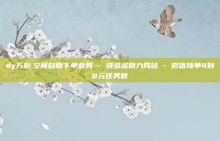 dy万粉,空间自助下单业务 - 拼多多助力网站 - 微信接单4到8元任务群