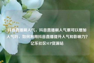 抖音直播刷人气，抖音直播刷人气票可以增加人气吗，如何利用抖音直播提升人气和影响力？亿乐社区SUP货源站