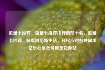 流量卡推荐，流量卡推荐排行榜前十名，流量卡推荐，畅享网络新生活，轻松应对各种需求亿乐社区低价自营货源站