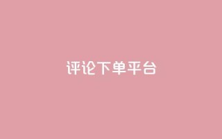 评论下单平台,dy低价下单平台最便宜 - dy秒刷 - ks超低价自助下单软件
