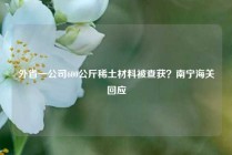 外省一公司600公斤稀土材料被查获？南宁海关回应