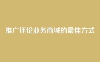 推广评论业务商城的最佳方式
