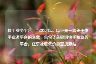 快手业务平台，当然可以。以下是一篇关于快手业务平台的文章，包含了关键词快手和业务平台。亿乐社区低价自营货源站