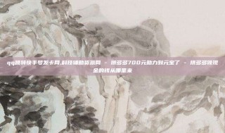 qq跳转快手号发卡网,科技辅助货源网 - 拼多多700元助力到元宝了 - 拼多多领现金的钱从哪里来