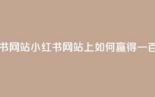 一元一百个赞小红书网站 - 小红书网站上如何赢得一百个赞的秘诀!