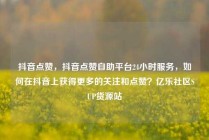 抖音点赞，抖音点赞自助平台24小时服务，如何在抖音上获得更多的关注和点赞？亿乐社区SUP货源站