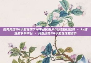 南荷网络24小时在线下单平台优惠,QQ动态自动秒赞 - ks便宜的下单平台 - 抖音点赞24小时在线超低价