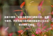 流量卡推荐，流量卡推荐排行榜前十名，流量卡推荐，开启无限可能的通信新篇章亿乐社区低价自营货源站