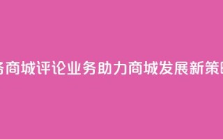 dy评论业务商城 - DY评论业务助力商城发展新策略!