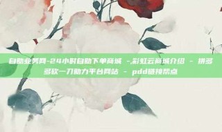 自助业务网-24小时自助下单商城 -,彩虹云商城介绍 - 拼多多砍一刀助力平台网站 - pdd链接帮点