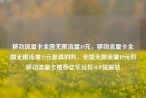 移动流量卡全国无限流量19元，移动流量卡全国无限流量19元是真的吗，全国无限流量19元的移动流量卡推荐亿乐社区SUP货源站