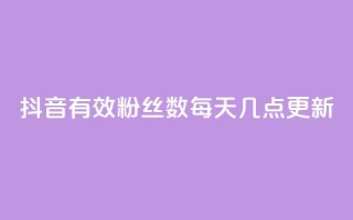 抖音有效粉丝数每天几点更新 - 抖音粉丝数何时更新？有效时间揭晓!