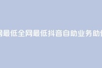 抖音自助业务全网最低 - 全网最低抖音自助业务助你轻松营销！