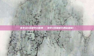 快手1比1充值中心官网 - 快手11充值官方网站查询！