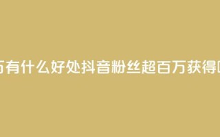 抖音粉丝破百万有什么好处 - 抖音粉丝超百万，获得哪些好处？!