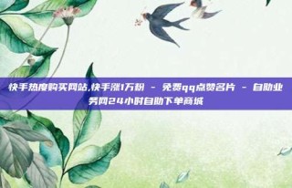 快手热度购买网站,快手涨1万粉 - 免费qq点赞名片 - 自助业务网24小时自助下单商城