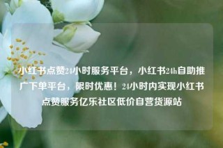 小红书点赞24小时服务平台，小红书24h自助推广下单平台，限时优惠！24小时内实现小红书点赞服务亿乐社区低价自营货源站