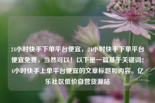 24小时快手下单平台便宜，24小时快手下单平台便宜免费，当然可以！以下是一篇基于关键词24小时快手上单平台便宜的文章标题和内容。亿乐社区低价自营货源站