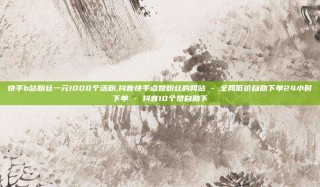 快手b站粉丝一元1000个活粉,抖音快手点赞粉丝的网站 - 全网低价自助下单24小时下单 - 抖音10个赞自助下