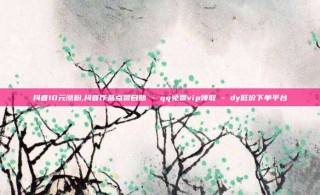 抖音10元涨粉,抖音作品点赞自助 - qq免费vip领取 - dy低价下单平台