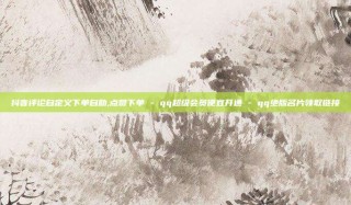 抖音评论自定义下单自助,点赞下单 - qq超级会员便宜开通 - qq绝版名片领取链接