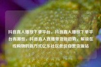 抖音真人播放下单平台，抖音真人播放下单平台有哪些，抖音真人直播带货新趋势，解锁在线购物的新方式亿乐社区低价自营货源站