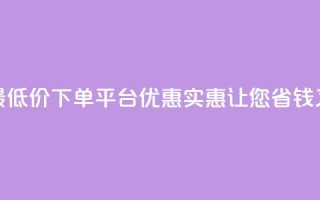 全网最低价下单平台 – 优惠实惠，让您省钱又放心