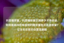 抖音播放量，抖音播放量达到多少才有收益，如何提高抖音短视频的播放量和关注者数量？亿乐社区低价自营货源站
