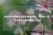 4名中学生同服处方药后身体不适，一心堂一药店未凭处方售药被罚1万元