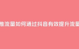 抖音怎么样推流量 - 如何通过抖音有效提升流量技巧~