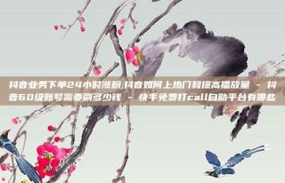 抖音业务下单24小时涨粉,抖音如何上热门和提高播放量 - 抖音60级账号需要刷多少钱 - 快手免费打call自助平台有哪些