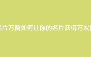 名片10万赞(如何让你的名片获得10万次赞)