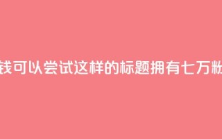 粉丝七万的账号能卖多少钱 - 可以尝试这样的标题：拥有七万粉丝的账号价值如何？ !