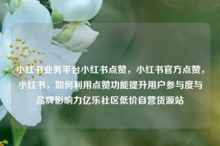 小红书业务平台小红书点赞，小红书官方点赞，小红书，如何利用点赞功能提升用户参与度与品牌影响力亿乐社区低价自营货源站