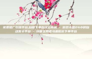免费推广引流平台,自助下单在线云商城 - 游戏卡盟24小时自动发卡平台 - 抖音全网老马最低价下单平台