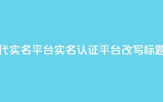 Dy代实名平台(实名认证平台Dy改写标题)
