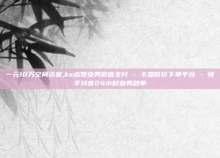 一元10万空间访客,ks点赞业务微信支付 - 卡盟低价下单平台 - 快手抖音24小时业务秒单