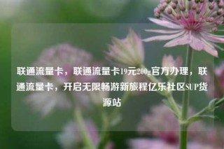 联通流量卡，联通流量卡19元200g官方办理，联通流量卡，开启无限畅游新旅程亿乐社区SUP货源站