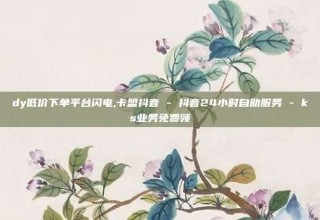 dy低价下单平台闪电,卡盟抖音 - 抖音24小时自助服务 - ks业务免费领