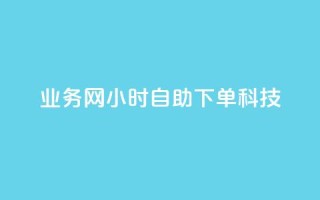 业务网24小时自助下单科技,自助下单dy - ks业务平台网站 - 抖音自助业务全网最低