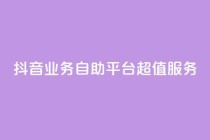 抖音业务自助平台超值服务