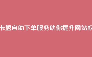 马卡盟自助下单服务助你提升网站权威